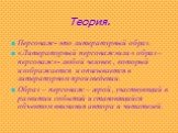 Теория. Персонаж- это литературный образ. «Литературный персонаж»или « образ – персонаж»- любой человек , который изображается и описывается в литературном произведении. Образ – персонаж – герой , участвующий в развитии событий и становящийся объектом внимания автора и читателей.