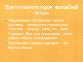 Враги главного героя волшебной сказки. Чудовищные противники «иного царства» - персонажи героических сюжетов – Кощей , Баба Яга , змей Горыныч. Все они агрессивны , несут людям гибель и разрушения. Противники «своего царства» - это братья Ивана.