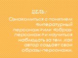 ЦЕЛЬ: Ознакомиться с понятием «литературный персонаж» или «образ- персонаж» и научиться наблюдать за тем ,как автор создает свои образы-персонажи.