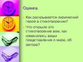 Оценка. Как раскрывается лирический герой в стихотворении? Что открыло это стихотворение вам, как изменились ваши представления о мире, об авторе?