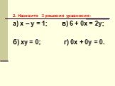 2. Назовите 3 решения уравнения: а) х – у = 1; в) 6 + 0х = 2у; б) ху = 0; г) 0х + 0у = 0.