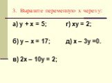 3. Выразите переменную х через у: а) у + х = 5; г) ху = 2; б) у – х = 17; д) х – 3у =0. в) 2х – 10у = 2;