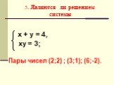 5. Являются ли решением системы. х + у = 4, ху = 3; Пары чисел (2;2) ; (3;1); (6;-2).