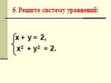 5. Решите систему уравнений: х + у = 2, х2 + у2 = 2.
