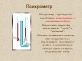 Психрометр. Психрометр – прибора для определения температуры и влажности воздуха. Психрометр имеет два термометра: "сухой" и "влажный". Они так называются потому, что конец одного из термометров находится в воздухе, а конец второго обвязан кусочком марли, погруженным в воду.