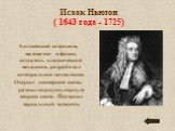 Исаак Ньютон ( 1643 года - 1725). Английский астроном, математик и физик, создатель классической механики, разработал интегральное исчисление. Открыл дисперсию света, развил корпускулярную теорию света. Построил зеркальный телескоп.