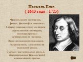 Паскаль Блез ( 1643 года - 1725). Французский математик, физик, философ и писатель. Сформулировал одну из теорем проективной геометрии, сконструировал суммирующую машину. Один из основоположников гидростатики, установил ее основной закон. Сыграл значительную роль в формировании французской классичес