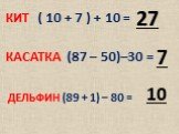 КИТ ( 10 + 7 ) + 10 = 27. КАСАТКА (87 – 50)–30 =. 7 ДЕЛЬФИН (89 + 1) – 80 = 10
