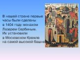 В нашей стране первые часы были сделаны в 1404 году монахом Лазарем Сербиным. Их установили в Московском Кремле на самой высокой башне.