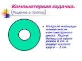 Компьютерная задачка. (Решение в группах). Найдите площадь поверхности компьютерного диска. Радиус большого круга равен 6 см, а радиус малого круга – 2 см.