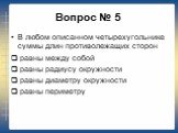 Вопрос № 5. В любом описанном четырехугольнике суммы длин противолежащих сторон равны между собой равны радиусу окружности равны диаметру окружности равны периметру