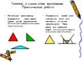Гипотеза о сумме углов треугольника. Практическая работа. Используя транспортир определите , чему равна сумма углов треугольника. (Используйте модели всех видов треугольников). Определите, какой угол получится, если его составить из углов треугольника. Чему равна его градусная мера? (Используйте мод