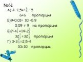А) 4 •1,5= • 5 6=6 пропорция Б)9•0,01= 10 •0,9 0,09 ≠ 9 не пропорция В)7•4 =14•2 32 =32 пропорция Г) 3•3 =2,5•4 10=10 пропорция