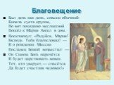 Благовещение. Был день как день, совсем обычный: Кипела суета кругом, Но вот походкою неслышной Вошёл к Марии Ангел в дом. Воскликнул: «Радуйся, Мария! Господь Тебя благословил! — И о рождении Мессии Посланец Божий возвестил: — Он Сыном Бога наречётся И будет царствовать вовек. Тот, кто уверует,— сп