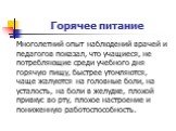 Горячее питание. Многолетний опыт наблюдений врачей и педагогов показал, что учащиеся, не потребляющие среди учебного дня горячую пищу, быстрее утомляются, чаще жалуются на головные боли, на усталость, на боли в желудке, плохой привкус во рту, плохое настроение и пониженную работоспособность.