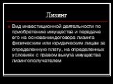 Лизинг. Вид инвестиционной деятельности по приобретению имущества и передаче его на основании договора лизинга физическим или юридическим лицам за определенную плату, на определенных условиях с правом выкупа имущества лизингополучателем