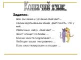 Задания: Вой, рычание и урчание означают… Своим мурлыканьем кошка даёт понять, что у неё… Различные «мяу» означают … Хвост хлещет по бокам … Кончик хвоста подрагивает … Любящая кошка непременно … Если хвост взъерошен и опущен …. Кошачий язык.