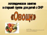 «Овощи». логопедическое занятие в старшей группе для детей с ОНР. Г. Лебедянь МБДОУ комбинированного вида детский сад №2 учитель-логопед :Кнутова Г.А.