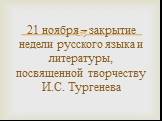 21 ноября – закрытие недели русского языка и литературы, посвященной творчеству И.С. Тургенева