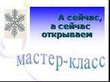 А сейчас, а сейчас открываем. мастер-класс