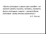 «Быть готовым к школе уже сегодня – не значит уметь писать, читать, считать. Быть готовым к школе – значит быть готовым всему этому научиться.» А.Л. Венгер