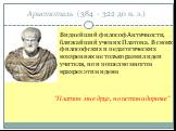 Аристотель (384 - 322 до н. э.). Виднейший философ Античности, ближайший ученик Платона. В своих философских и педагогических воззрениях не только развил идеи учителя, но и пошел во многом вразрез этим идеям "Платон мне друг, но истина дороже"