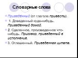 Словарные слова. Приведённый (от глагола привести). 1. Доведенный куда-нибудь. Приведенный домой. 2. Сделанное, произведенное что-нибудь. Приговор, приведенный в исполнение. 3. Оглашенный. Приведенная цитата.