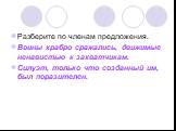 Разберите по членам предложения. Воины храбро сражались, движимые ненавистью к захватчикам. Силуэт, только что созданный им, был поразителен.