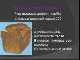 Что вызвало дефект хлеба «подрыв верхней корки»??? А) повышенная кислотность теста Б) низкая температура выпечки В) интенсивный замес