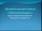 Удивительная страна «Мастерляндия». Кружок декоративного творчества. Руководитель: Голубева С.А.