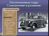Послевоенные годы: Становление и развитие. В 1947 году начался серийный выпуск легковых автомобилей «Москвич-400». Эта модель была разработана на основе немецкого автомобиля «Opel Kadett» образца 1938 года и выпускалась частично на трофейном оборудовании.