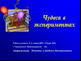 Чудеса в экспериментах. Работа учеников 8 А класса МОУ «Лицей №7» г. Черняховска Калининградской обл. Астраханцева Никиты и Цабика Константина