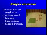 Для эксперимента потребуется: Стакан с водой Картонка Вареное яйцо Колечко от ключей. Яйцо в стакане