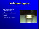 Водяной купол. Для эксперимента потребуется: 1. Прозрачный стакан 2. Вода 3. Монеты по выбору