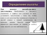 При помощи равнобедренного треугольника. Приближаясь к предмету (например, к дереву) или удаляясь от него, установить треугольник у глаза так, чтобы один из его катетов был направлен отвесно, а другой совпал с линией визирования на вершину дерева. Высота дерева будет равняться расстоянию до дерева (