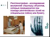 Рентгенография - исследование внутренней структуры объектов, которые проецируются при помощи рентгеновских лучей на специальную плёнку или бумагу.