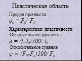 Предел прочности σв = Рв/ F0 Характеристики пластичности Относительное удлинение δ = (lr-l0)100/ l0 Относительное сужение ψ = (F0-Fк)100/ F0. Пластическая область