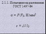 2.1.1. Испытания на растяжение ГОСТ 1497-84. σ = P/F0, H/мм2 ε = Δl/l0