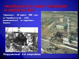 Чернобыльская авария- крупнейшая из аварий на АЭС. Разрушенный 4-й энергоблок. Произошла 26 апреля 1986 года на Чернобыльской АЭС, расположенной на территории Украины