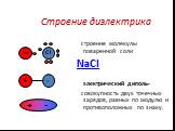 Строение диэлектрика. строение молекулы поваренной соли NaCl электрический диполь- совокупность двух точечных зарядов, равных по модулю и противоположных по знаку. Na Cl + -