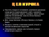 ЦЕЛИ УРОКА. Научить учащихся: опознавать реактивное движение среди других видов движения; уметь оценивать скорость движения ракеты; понимать какой вклад в развитие космонавтики внесли отечественные учёные и космонавты. Дать представление об искусственных спутниках Земли. Раскрыть понятие и значение 