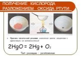 ПОЛУЧЕНИЕ КИСЛОРОДА РАЗЛОЖЕНИЕМ ОКСИДА РТУТИ. Признак химической реакции: изменение цвета вещества с оранжевого на металлический. 2HgO = 2Hg + O2 Тип реакции : разложения