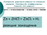 Составьте уравнения реакций по названию веществ. Расставьте коэффициенты. Укажите тип реакций. 1. Цинк + хлорид водорода = хлорид цинка + водород. Zn + 2HCl = ZnCl2 + H2 реакция замещения