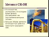 Метанол СН3ОН. Используют как растворитель. В последнее время метанол рассматривают как перспективное моторное топливо. Большие объемы метанола используют при добыче и транспорте природного газа.