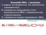 Ме + HNO3 Ме(NO3)n+ + Н2О. Взаємодія HNO3 з металами. водень не утворюється, він окиснюється, утворюючи Н2О; утворюється оксид металу, потім розчиняється в HNO3 і утворюється сіль нітратної кислоти; 3) утворюється продукт відновлення HNO3