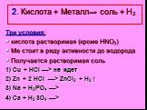 2. Кислота + Металл→ соль + Н2. Три условия: кислота растворимая (кроме HNO3) Ме стоит в ряду активности до водорода Получается растворимая соль 1) Cu + НСl —> не идет 2) Zn + 2 HCl —> ZnCI2 + H2 ↑ 3) Na + H3PO4 —> 4) Ca + H2SO4 —>
