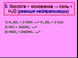 5. Кислота + основание → соль + Н2О (реакция нейтрализации). 1) H2SO4 + 2 KOH —> K2SO4 + 2 H2O 2) HCl + Al(OH)3 —> 3) HNO3 + Zn(OH)2 —>