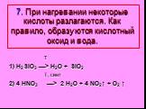 7. При нагревании некоторые кислоты разлагаются. Как правило, образуются кислотный оксид и вода. Т 1) H2SiO3 —> H2O + SiO2 T, свет 2) 4 HNO3 —> 2 H2O + 4 NO2↑ + O2 ↑