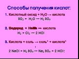 Способы получения кислот: 1. Кислотный оксид + Н2О → кислота SO3 + H2O → H2SO4 2. Водород + НеМе → кислота Н2 + Cl2 → 2 HCl 3. Кислота + соль → соль* + кислота* t 2 NaCl + H2SO4 → Na2SO4 + 2 HCl↑