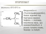 Фторопласт. Фторопла́ст-4 (Політетрафлуорете́н), також відомий під торговою маркою тефло́н — полімер, пластична маса, що використовується в різних галузях науки, техніки і в побуті. формула:(-CF2-CF2-)n